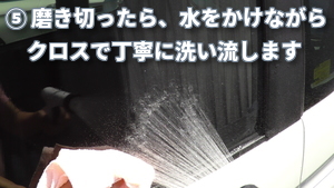 ガラスを磨き切ったら、水をかけながらクロス等で丁寧に洗い流します。必要であればシャンプー洗車を行えばモアベターです