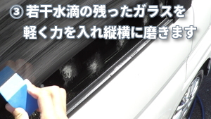 車のウィンドウガラスを洗車した後、若干水滴の残った状態のガラスに軽く点付けしてから、磨き残しの無いよう、縦横に丁寧に磨きます