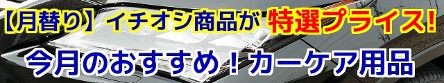 月替りでおすすめカーケア用品をお得に提供する企画が始動！評判・人気の高い商品をお得にゲット！今月のおすすめカーケア用品はコチラ！